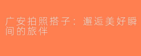 广安拍照搭子：邂逅美好瞬间的旅伴