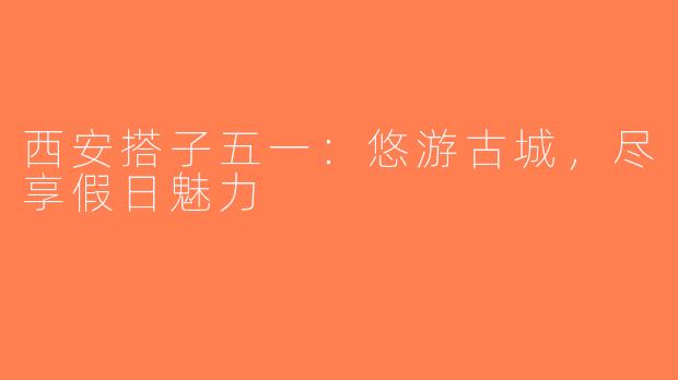 西安搭子五一：悠游古城，尽享假日魅力