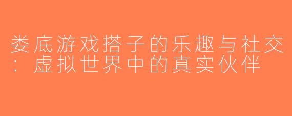 娄底游戏搭子的乐趣与社交：虚拟世界中的真实伙伴