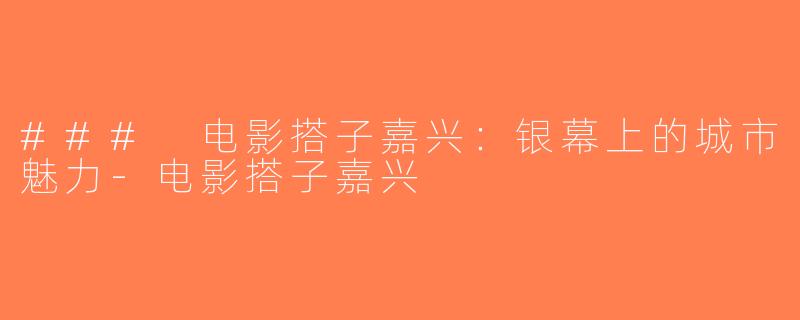 ### 电影搭子嘉兴：银幕上的城市魅力-电影搭子嘉兴