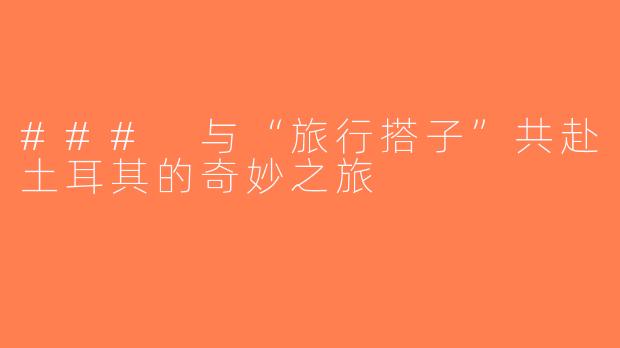 ### 与“旅行搭子”共赴土耳其的奇妙之旅