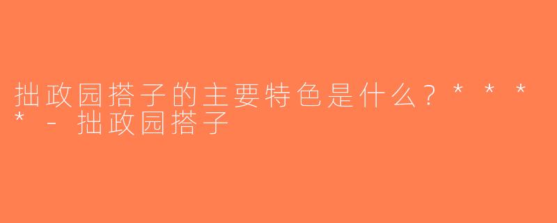 拙政园搭子的主要特色是什么？****-拙政园搭子