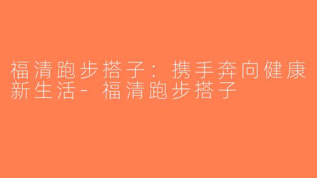 福清跑步搭子：携手奔向健康新生活-福清跑步搭子