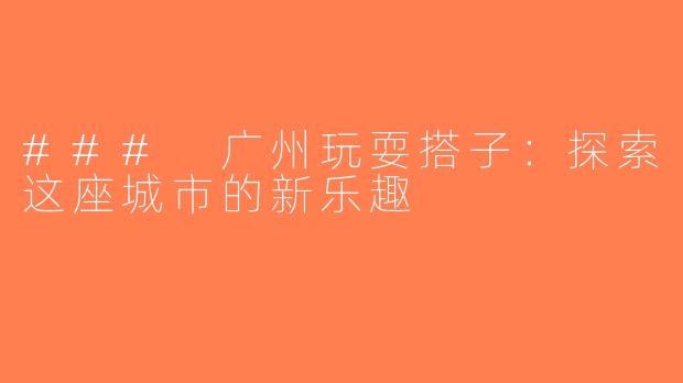 ### 广州玩耍搭子：探索这座城市的新乐趣