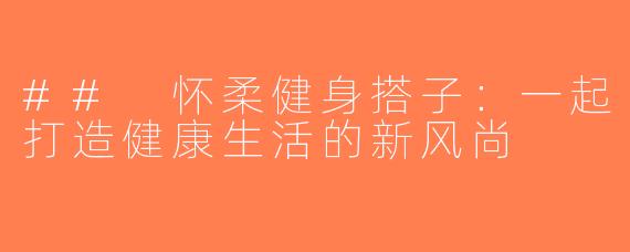 ## 怀柔健身搭子：一起打造健康生活的新风尚