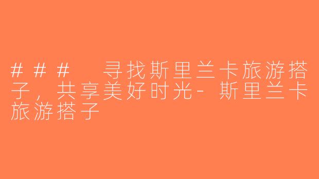 ### 寻找斯里兰卡旅游搭子，共享美好时光-斯里兰卡旅游搭子