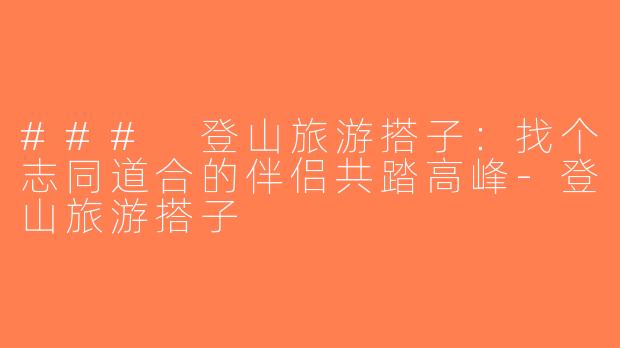 ### 登山旅游搭子：找个志同道合的伴侣共踏高峰-登山旅游搭子