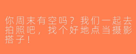 你周末有空吗？我们一起去拍照吧，找个好地点当摄影搭子！