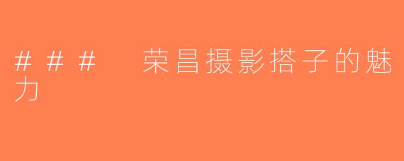 ### 荣昌摄影搭子的魅力