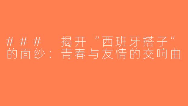 ### 揭开“西班牙搭子”的面纱：青春与友情的交响曲