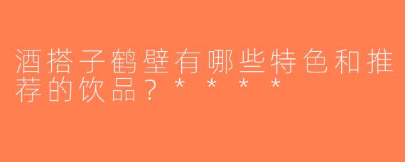 酒搭子鹤壁有哪些特色和推荐的饮品？****