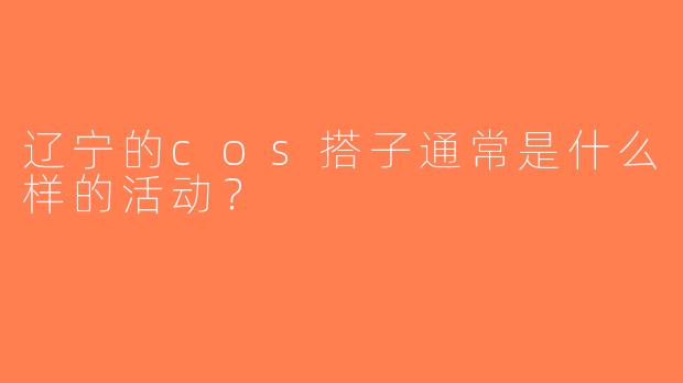 辽宁的cos搭子通常是什么样的活动？  