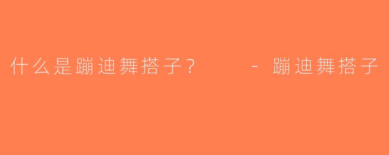 什么是蹦迪舞搭子？  -蹦迪舞搭子