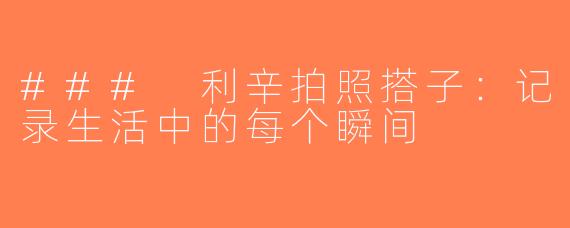 ### 利辛拍照搭子：记录生活中的每个瞬间