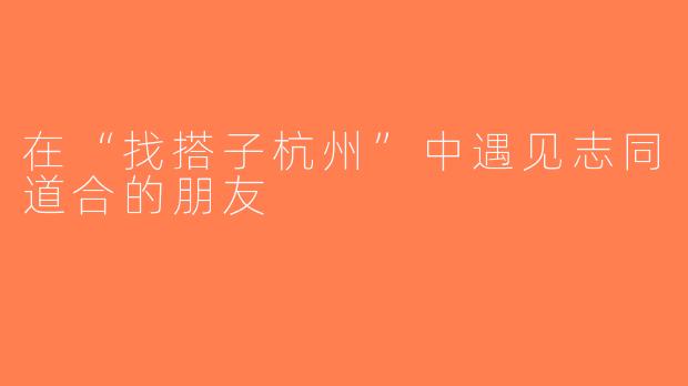 在“找搭子杭州”中遇见志同道合的朋友