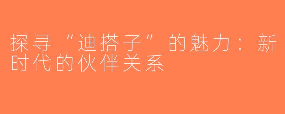探寻“迪搭子”的魅力：新时代的伙伴关系