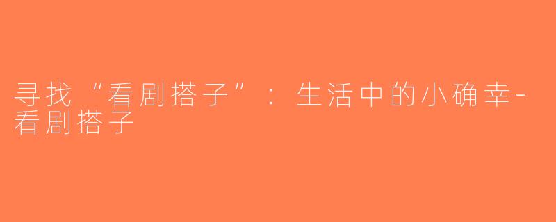 寻找“看剧搭子”：生活中的小确幸-看剧搭子