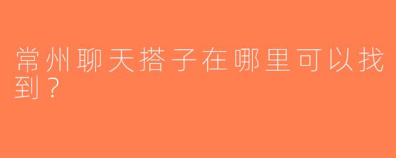 常州聊天搭子在哪里可以找到？