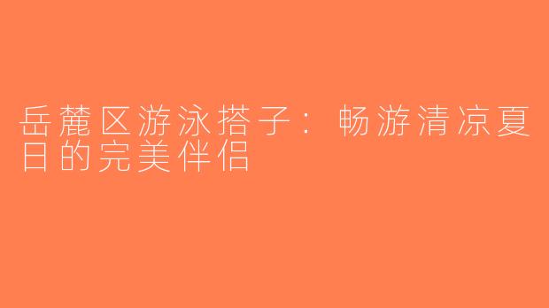 岳麓区游泳搭子：畅游清凉夏日的完美伴侣