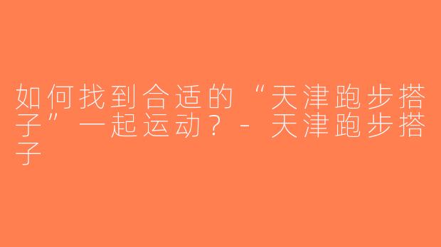 如何找到合适的“天津跑步搭子”一起运动？-天津跑步搭子