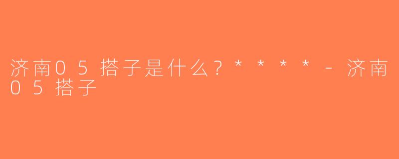 济南05搭子是什么？****-济南05搭子