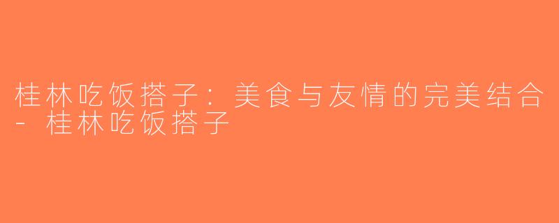 桂林吃饭搭子：美食与友情的完美结合-桂林吃饭搭子