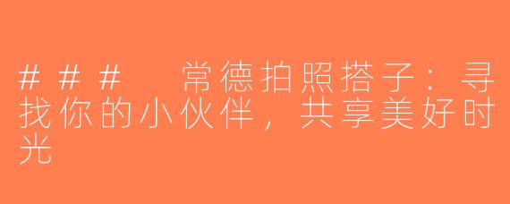 ### 常德拍照搭子：寻找你的小伙伴，共享美好时光