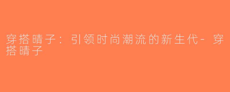 穿搭晴子：引领时尚潮流的新生代-穿搭晴子