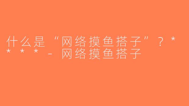 什么是“网络摸鱼搭子”？****-网络摸鱼搭子