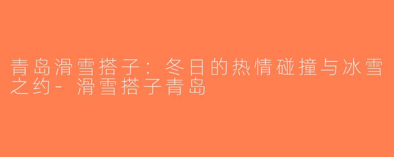 青岛滑雪搭子：冬日的热情碰撞与冰雪之约-滑雪搭子青岛