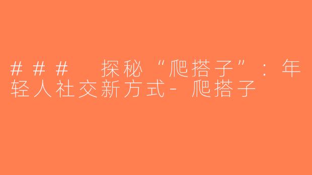 ### 探秘“爬搭子”：年轻人社交新方式-爬搭子