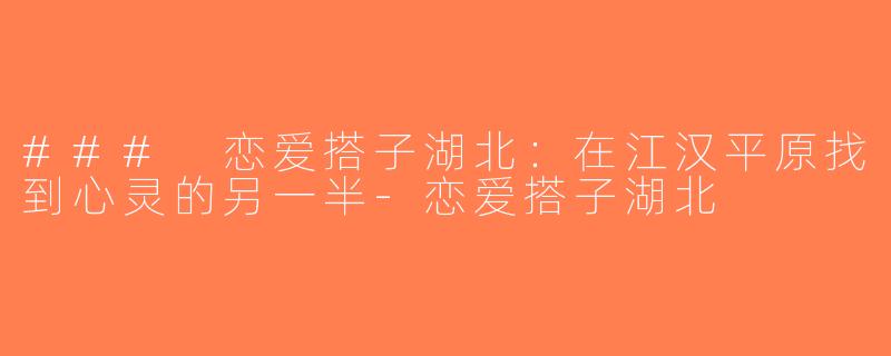 ### 恋爱搭子湖北：在江汉平原找到心灵的另一半-恋爱搭子湖北