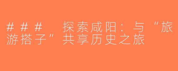 ### 探索咸阳：与“旅游搭子”共享历史之旅