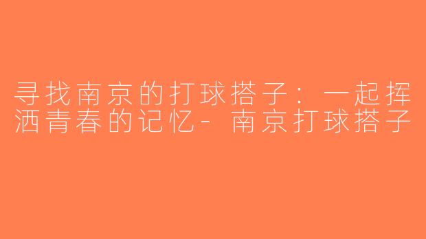 寻找南京的打球搭子：一起挥洒青春的记忆-南京打球搭子