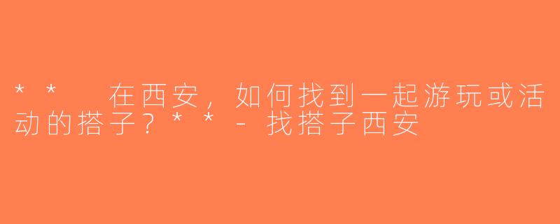 ** 在西安，如何找到一起游玩或活动的搭子？**-找搭子西安