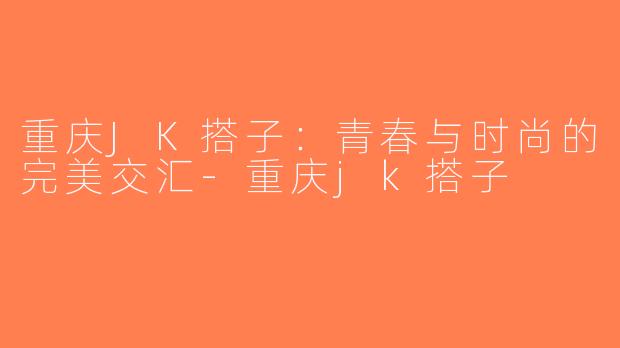 重庆JK搭子：青春与时尚的完美交汇-重庆jk搭子