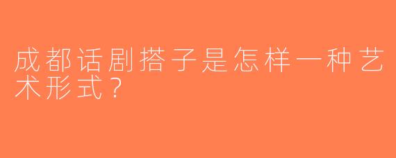 成都话剧搭子是怎样一种艺术形式？