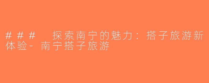 ### 探索南宁的魅力：搭子旅游新体验-南宁搭子旅游