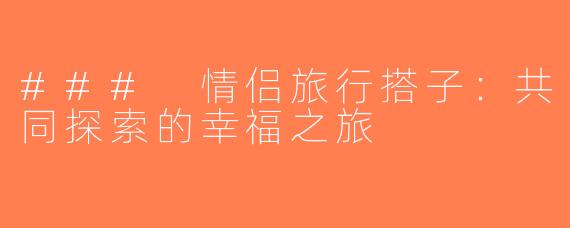 ### 情侣旅行搭子：共同探索的幸福之旅
