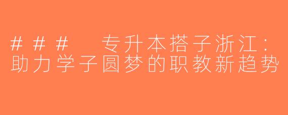 ### 专升本搭子浙江：助力学子圆梦的职教新趋势
