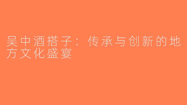 吴中酒搭子：传承与创新的地方文化盛宴