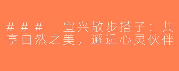 ### 宜兴散步搭子：共享自然之美，邂逅心灵伙伴