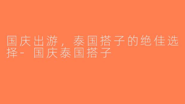 国庆出游，泰国搭子的绝佳选择-国庆泰国搭子
