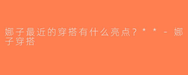 娜子最近的穿搭有什么亮点？**-娜子穿搭
