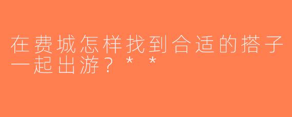 在费城怎样找到合适的搭子一起出游？**