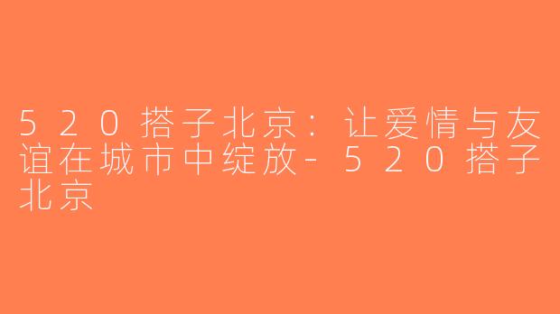 520搭子北京：让爱情与友谊在城市中绽放-520搭子北京