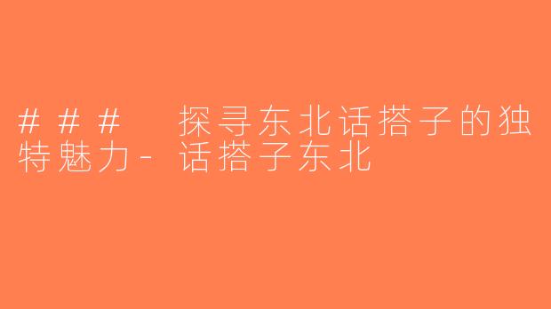 ### 探寻东北话搭子的独特魅力-话搭子东北