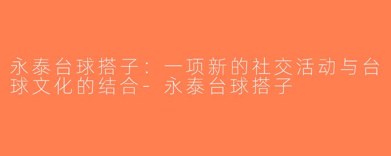 永泰台球搭子：一项新的社交活动与台球文化的结合-永泰台球搭子