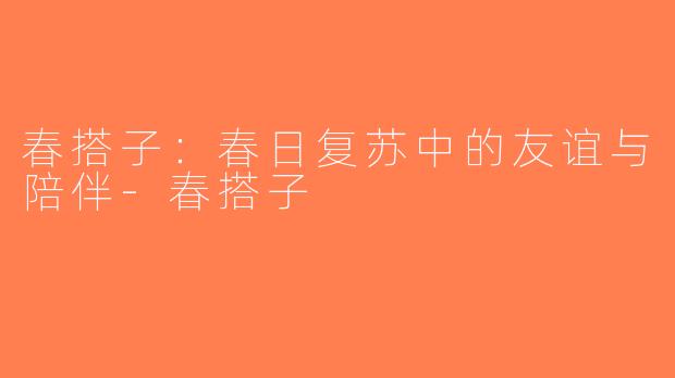 春搭子：春日复苏中的友谊与陪伴-春搭子