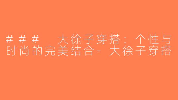 ### 大徐子穿搭：个性与时尚的完美结合-大徐子穿搭